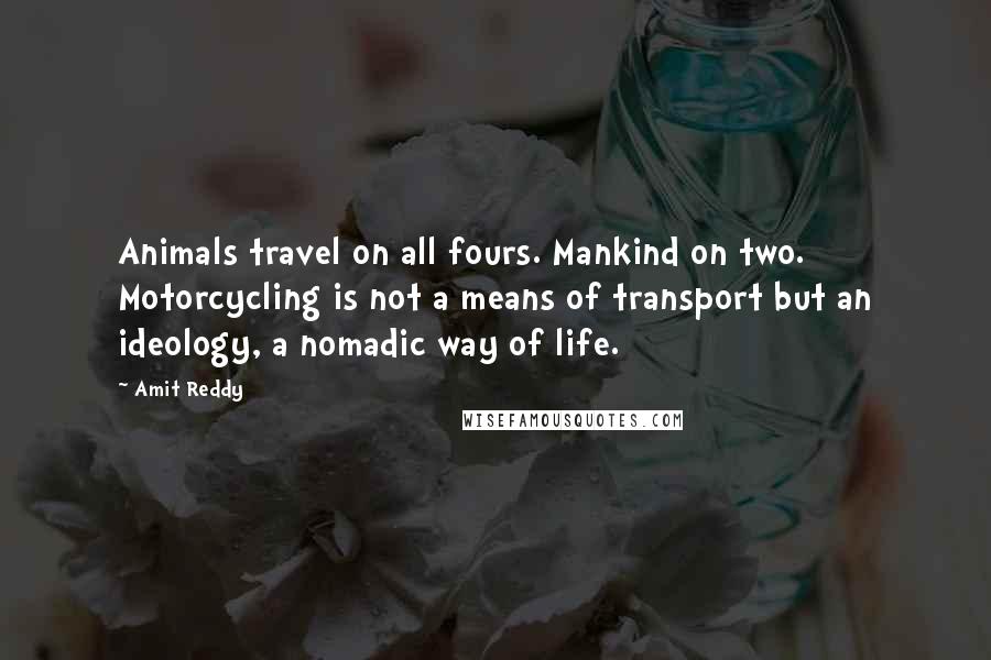 Amit Reddy Quotes: Animals travel on all fours. Mankind on two. Motorcycling is not a means of transport but an ideology, a nomadic way of life.