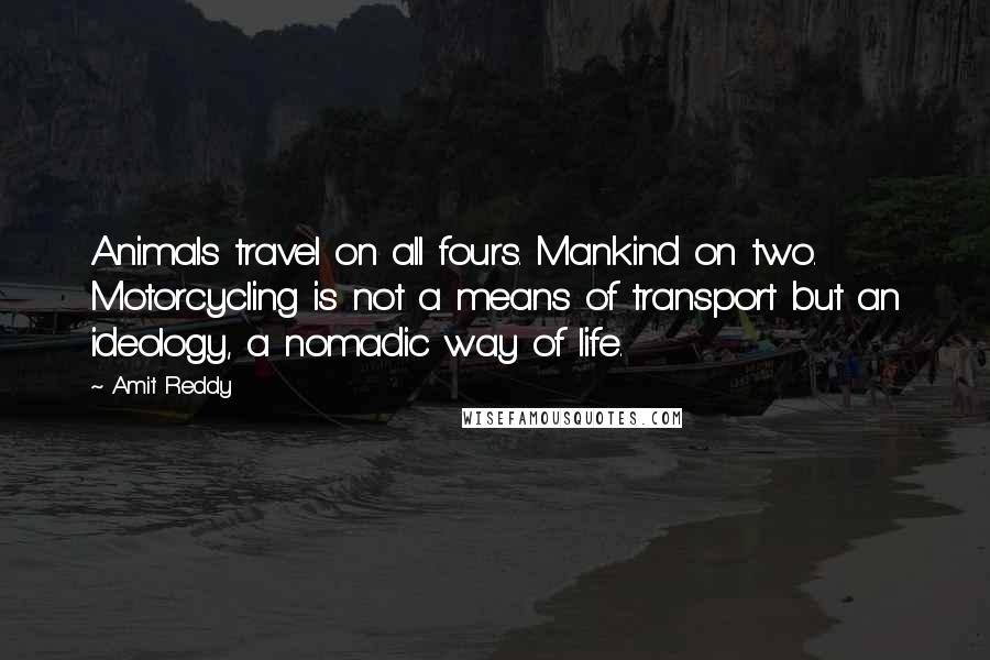 Amit Reddy Quotes: Animals travel on all fours. Mankind on two. Motorcycling is not a means of transport but an ideology, a nomadic way of life.