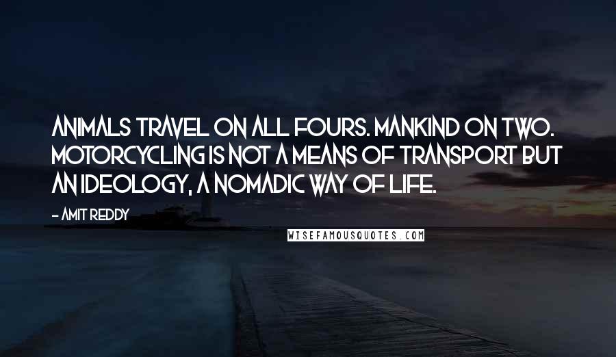 Amit Reddy Quotes: Animals travel on all fours. Mankind on two. Motorcycling is not a means of transport but an ideology, a nomadic way of life.