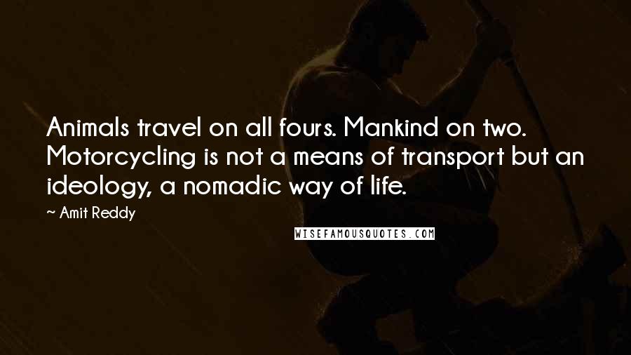 Amit Reddy Quotes: Animals travel on all fours. Mankind on two. Motorcycling is not a means of transport but an ideology, a nomadic way of life.