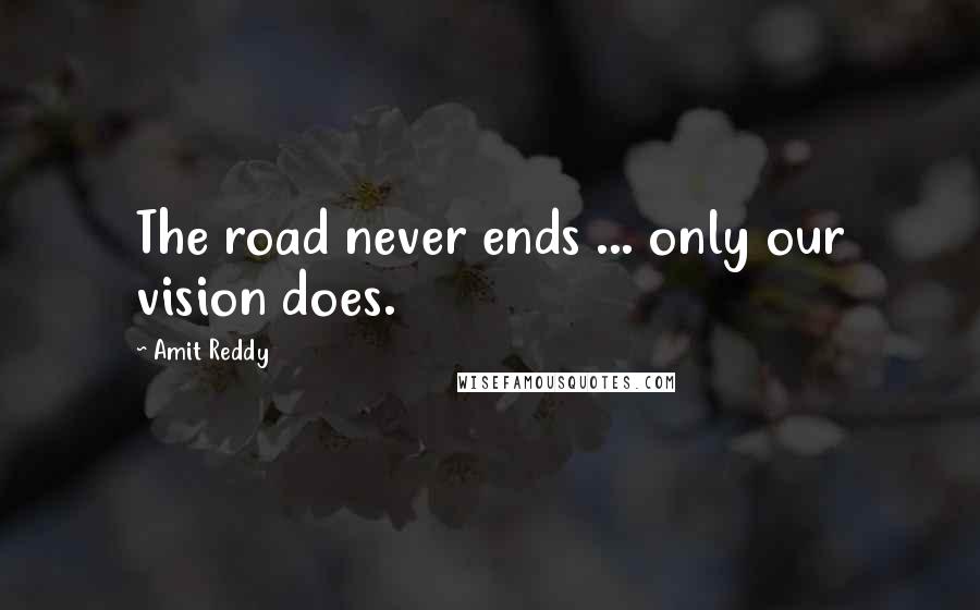 Amit Reddy Quotes: The road never ends ... only our vision does.