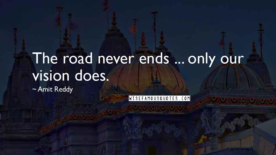 Amit Reddy Quotes: The road never ends ... only our vision does.