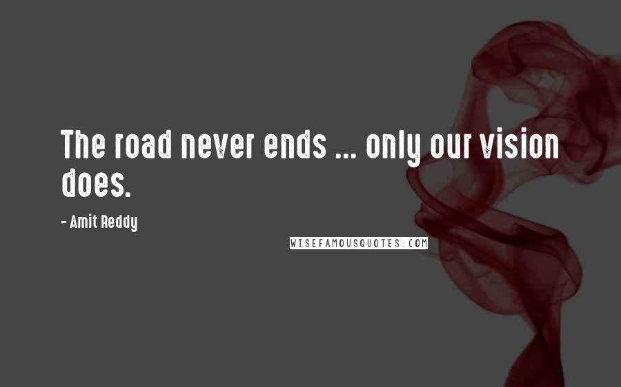 Amit Reddy Quotes: The road never ends ... only our vision does.