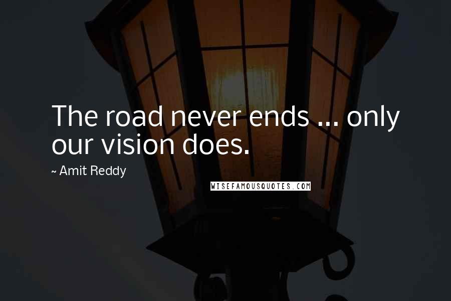 Amit Reddy Quotes: The road never ends ... only our vision does.