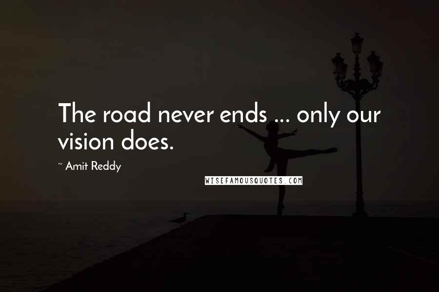 Amit Reddy Quotes: The road never ends ... only our vision does.