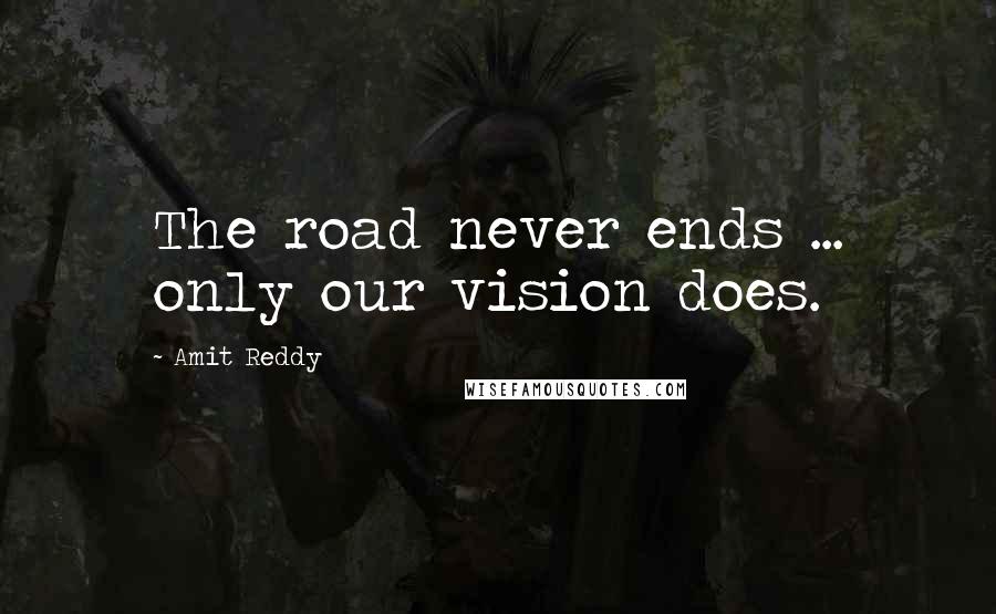 Amit Reddy Quotes: The road never ends ... only our vision does.