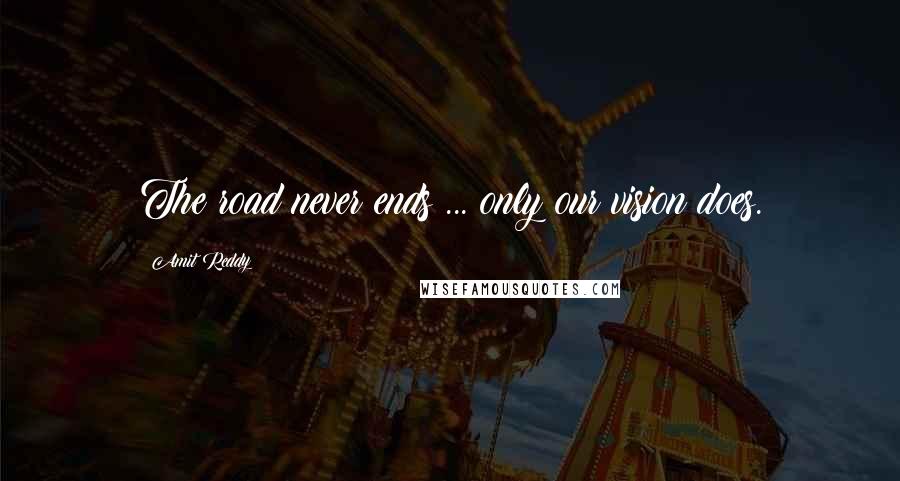 Amit Reddy Quotes: The road never ends ... only our vision does.