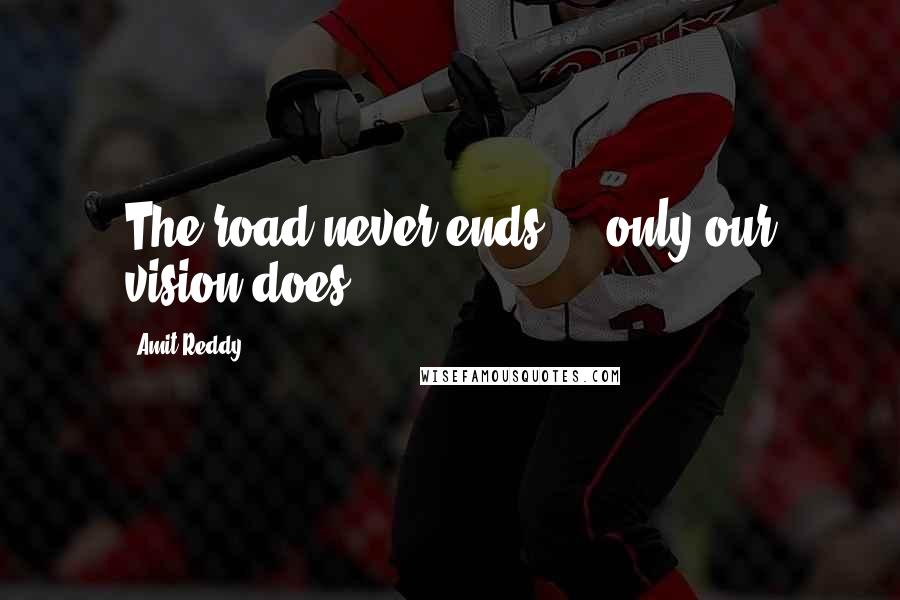 Amit Reddy Quotes: The road never ends ... only our vision does.