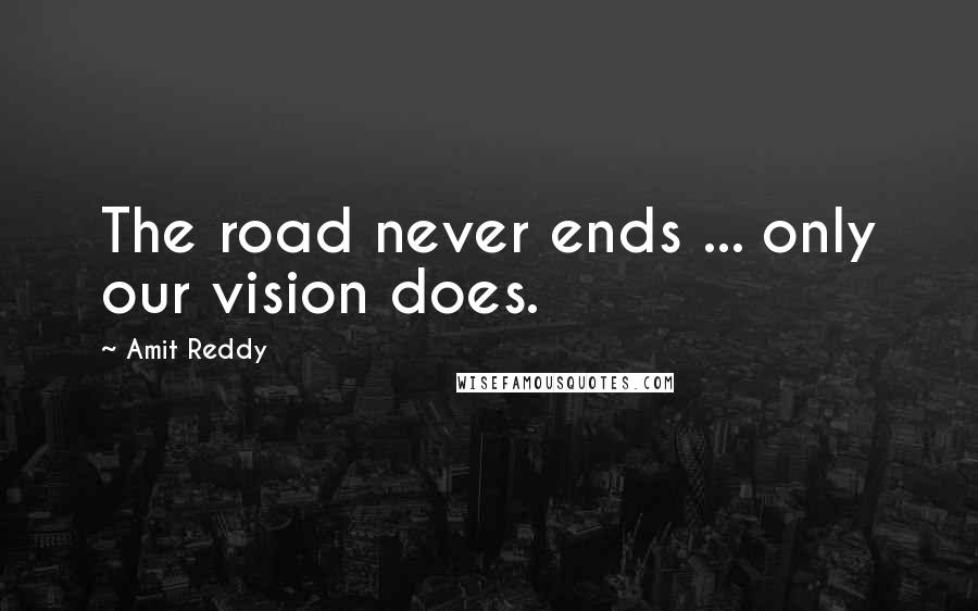 Amit Reddy Quotes: The road never ends ... only our vision does.