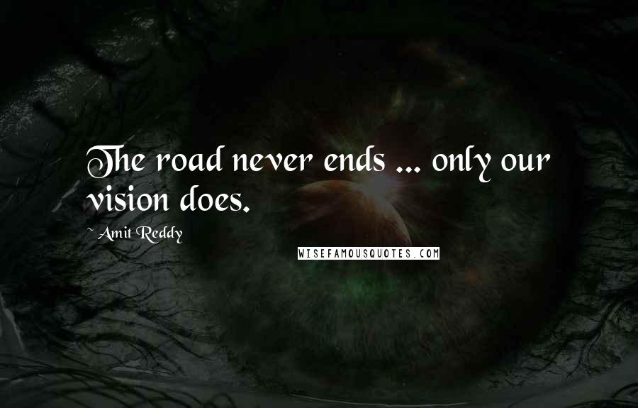 Amit Reddy Quotes: The road never ends ... only our vision does.