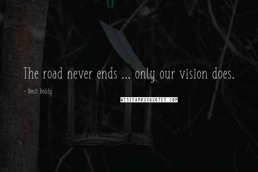 Amit Reddy Quotes: The road never ends ... only our vision does.