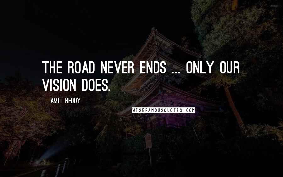 Amit Reddy Quotes: The road never ends ... only our vision does.