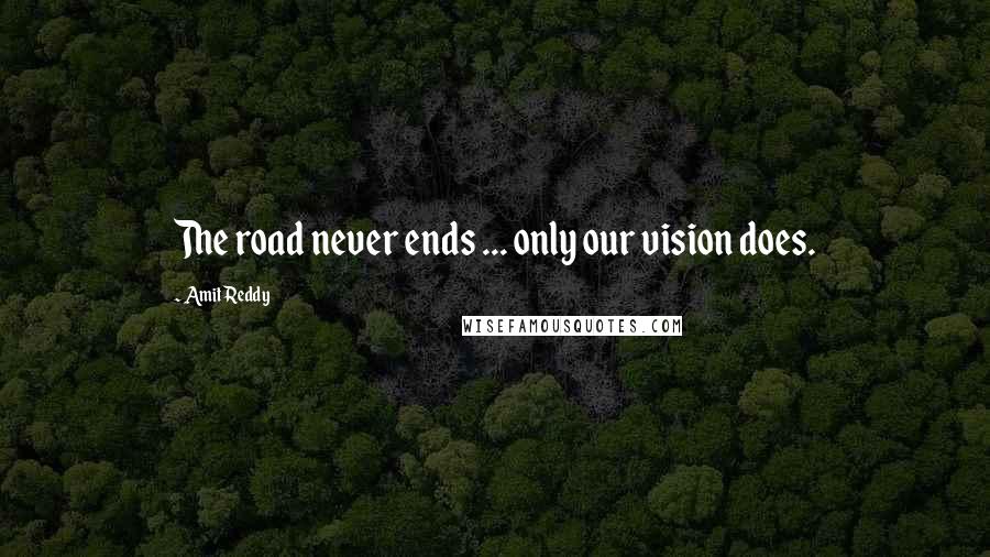 Amit Reddy Quotes: The road never ends ... only our vision does.