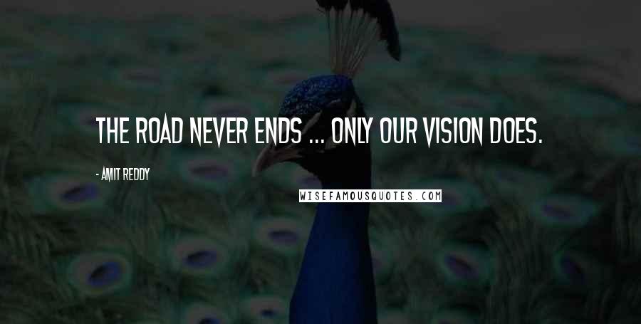 Amit Reddy Quotes: The road never ends ... only our vision does.