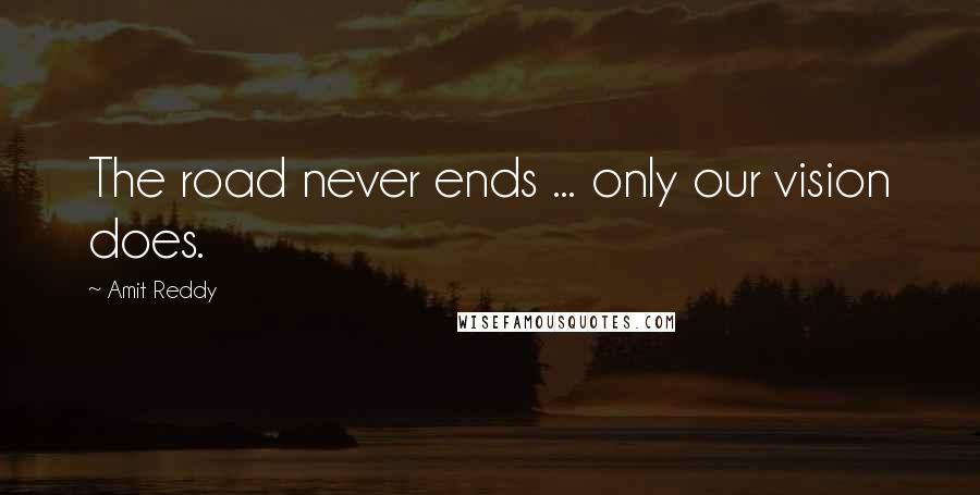 Amit Reddy Quotes: The road never ends ... only our vision does.