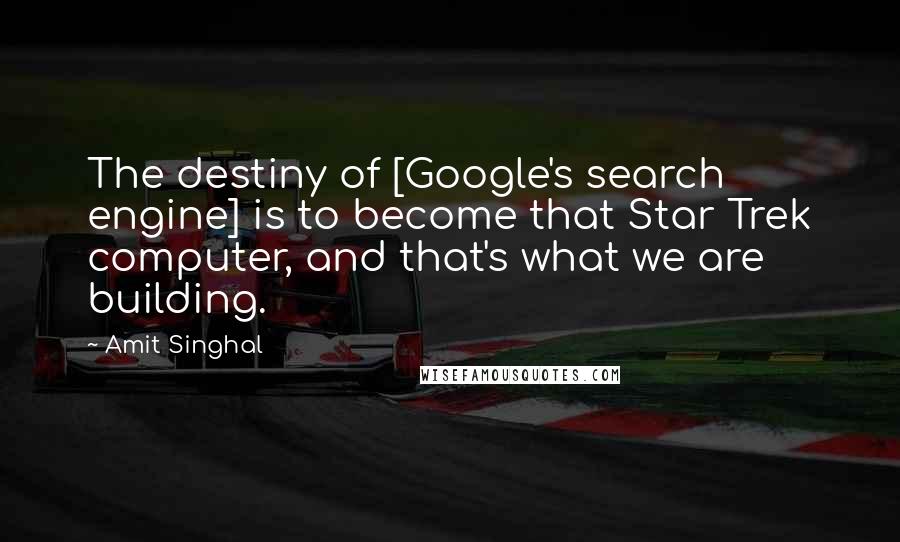 Amit Singhal Quotes: The destiny of [Google's search engine] is to become that Star Trek computer, and that's what we are building.