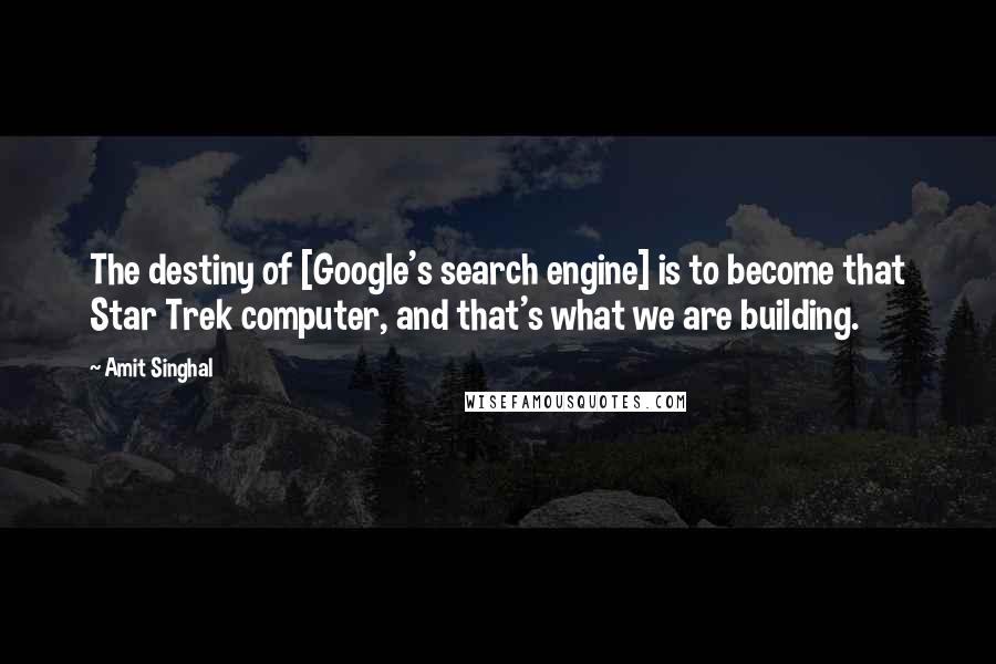 Amit Singhal Quotes: The destiny of [Google's search engine] is to become that Star Trek computer, and that's what we are building.