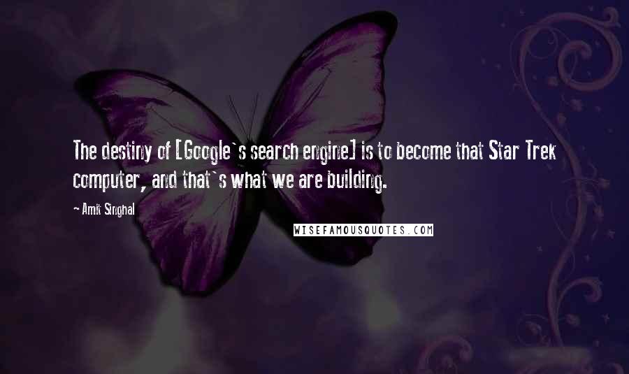 Amit Singhal Quotes: The destiny of [Google's search engine] is to become that Star Trek computer, and that's what we are building.