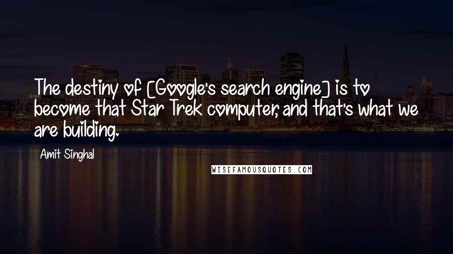 Amit Singhal Quotes: The destiny of [Google's search engine] is to become that Star Trek computer, and that's what we are building.