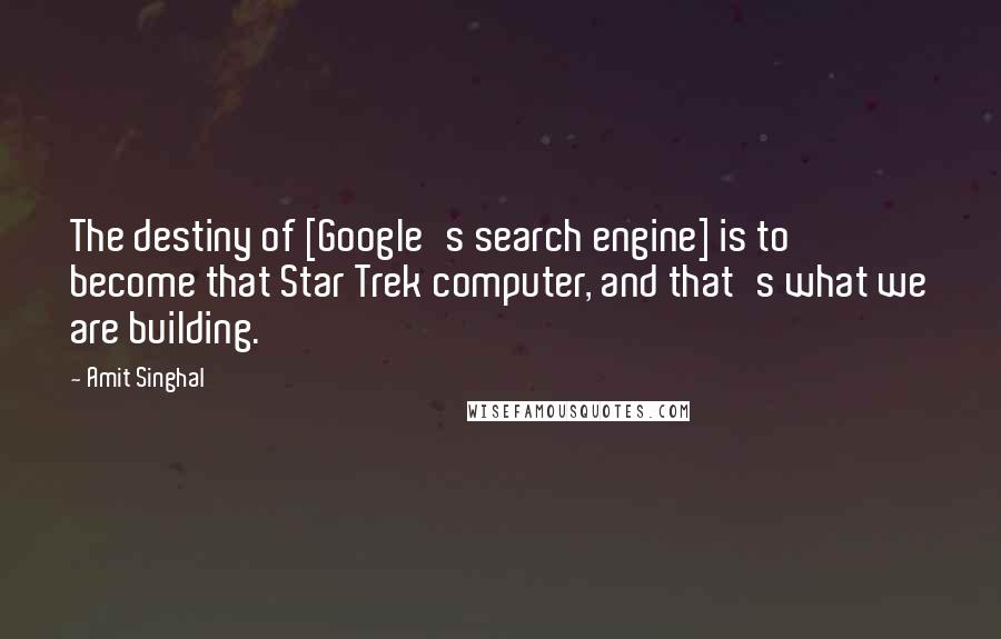 Amit Singhal Quotes: The destiny of [Google's search engine] is to become that Star Trek computer, and that's what we are building.