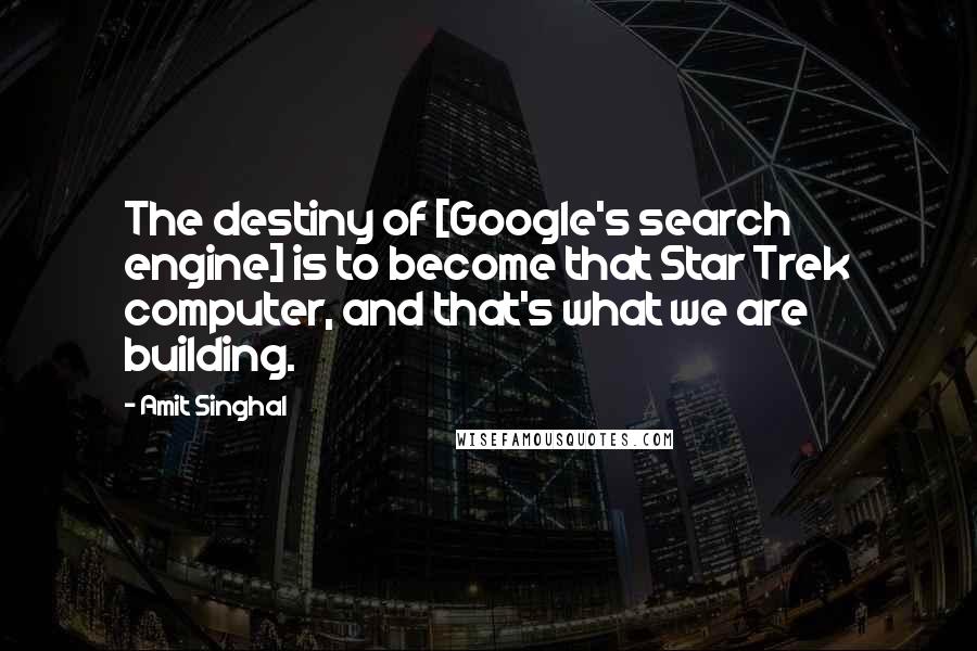 Amit Singhal Quotes: The destiny of [Google's search engine] is to become that Star Trek computer, and that's what we are building.