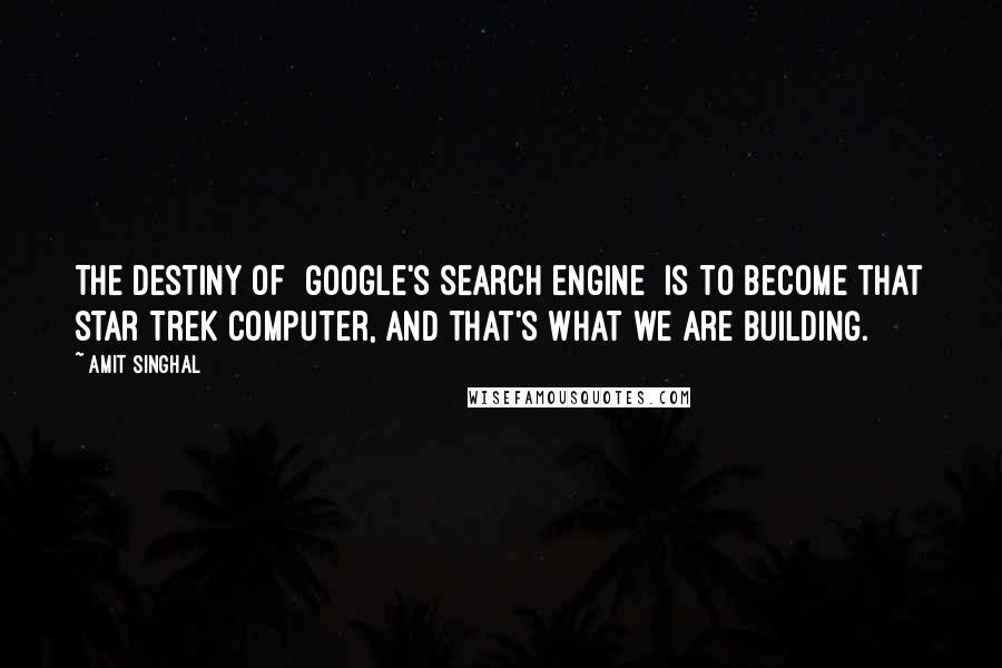 Amit Singhal Quotes: The destiny of [Google's search engine] is to become that Star Trek computer, and that's what we are building.