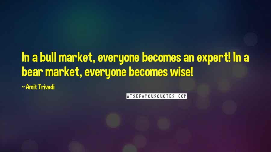 Amit Trivedi Quotes: In a bull market, everyone becomes an expert! In a bear market, everyone becomes wise!