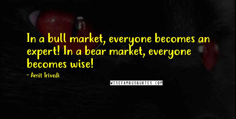 Amit Trivedi Quotes: In a bull market, everyone becomes an expert! In a bear market, everyone becomes wise!