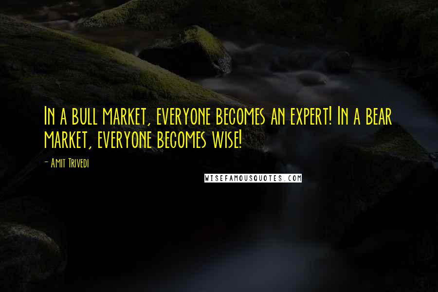 Amit Trivedi Quotes: In a bull market, everyone becomes an expert! In a bear market, everyone becomes wise!