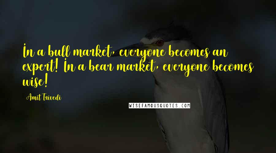 Amit Trivedi Quotes: In a bull market, everyone becomes an expert! In a bear market, everyone becomes wise!