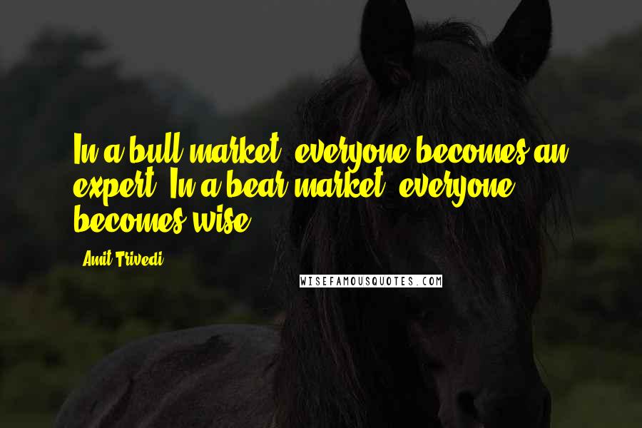 Amit Trivedi Quotes: In a bull market, everyone becomes an expert! In a bear market, everyone becomes wise!