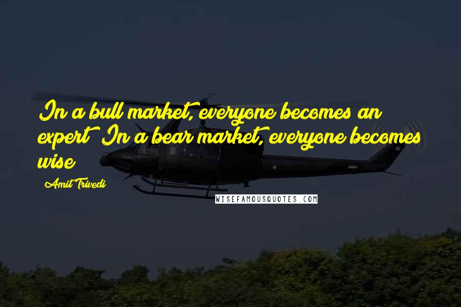 Amit Trivedi Quotes: In a bull market, everyone becomes an expert! In a bear market, everyone becomes wise!