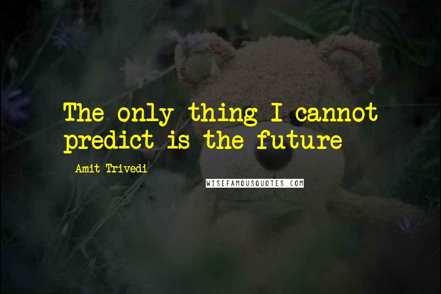 Amit Trivedi Quotes: The only thing I cannot predict is the future