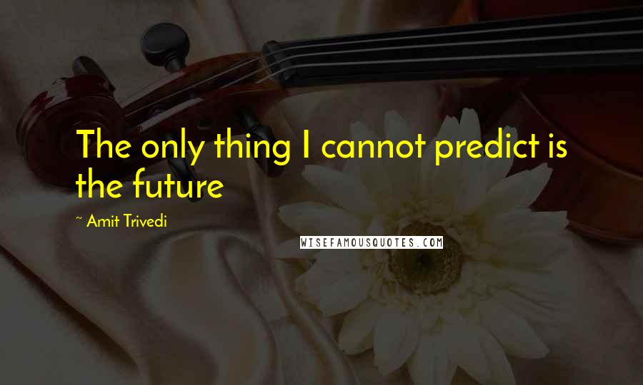 Amit Trivedi Quotes: The only thing I cannot predict is the future