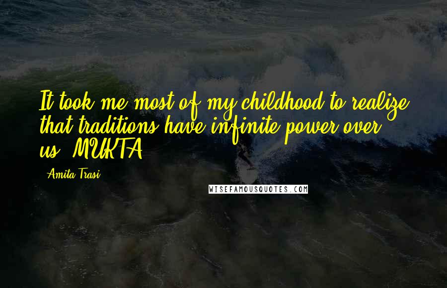 Amita Trasi Quotes: It took me most of my childhood to realize that traditions have infinite power over us.-MUKTA