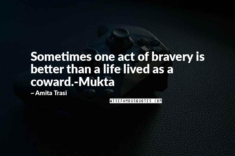 Amita Trasi Quotes: Sometimes one act of bravery is better than a life lived as a coward.-Mukta