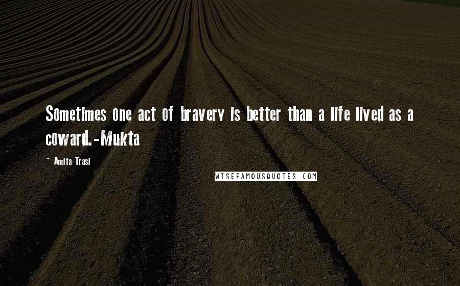 Amita Trasi Quotes: Sometimes one act of bravery is better than a life lived as a coward.-Mukta