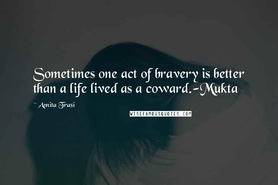Amita Trasi Quotes: Sometimes one act of bravery is better than a life lived as a coward.-Mukta