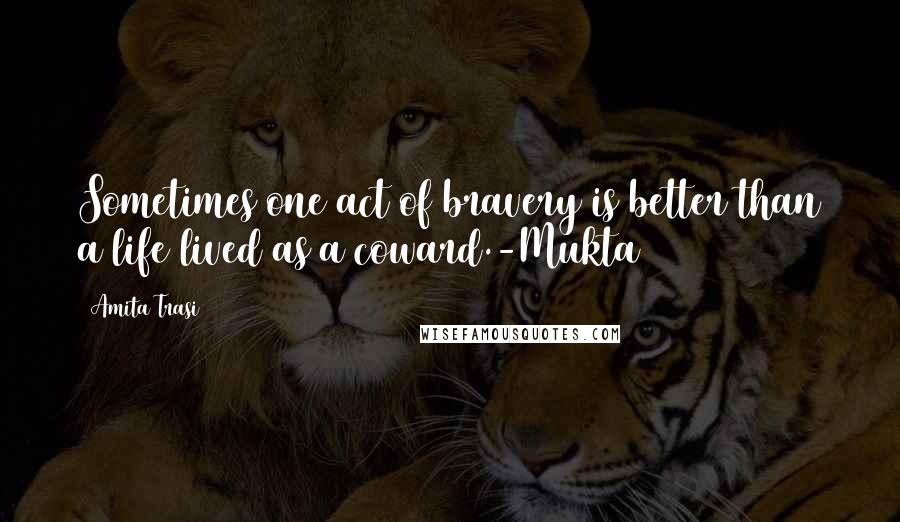 Amita Trasi Quotes: Sometimes one act of bravery is better than a life lived as a coward.-Mukta