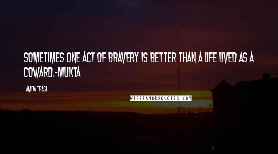 Amita Trasi Quotes: Sometimes one act of bravery is better than a life lived as a coward.-Mukta
