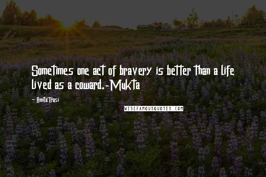 Amita Trasi Quotes: Sometimes one act of bravery is better than a life lived as a coward.-Mukta