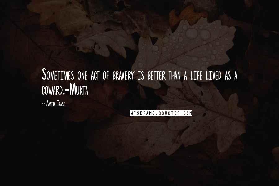 Amita Trasi Quotes: Sometimes one act of bravery is better than a life lived as a coward.-Mukta