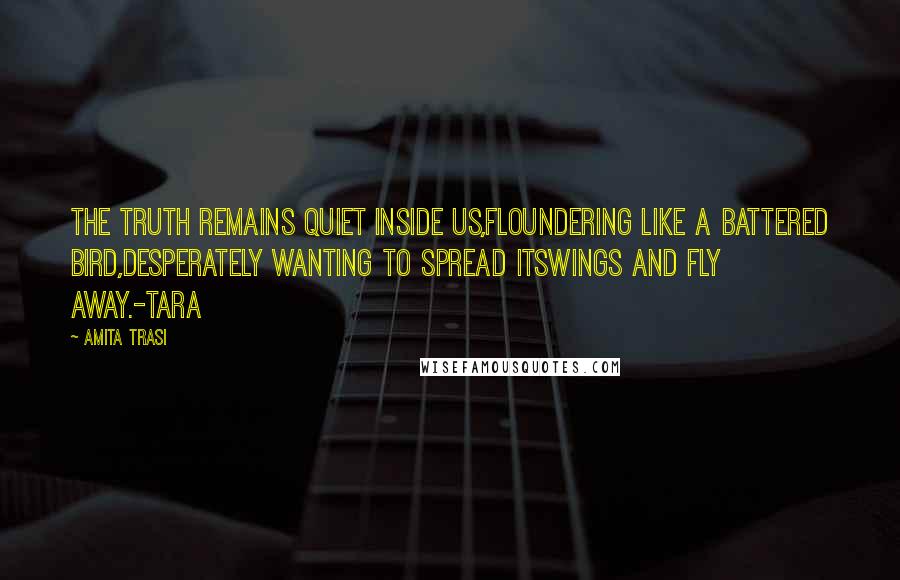 Amita Trasi Quotes: The truth remains quiet inside us,floundering like a battered bird,desperately wanting to spread itswings and fly away.-TARA