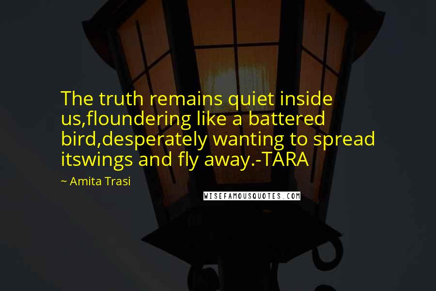 Amita Trasi Quotes: The truth remains quiet inside us,floundering like a battered bird,desperately wanting to spread itswings and fly away.-TARA