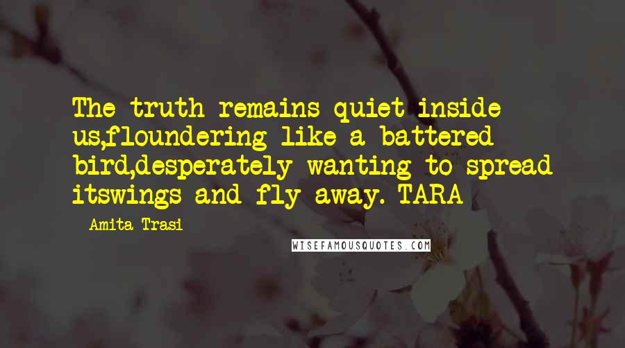 Amita Trasi Quotes: The truth remains quiet inside us,floundering like a battered bird,desperately wanting to spread itswings and fly away.-TARA