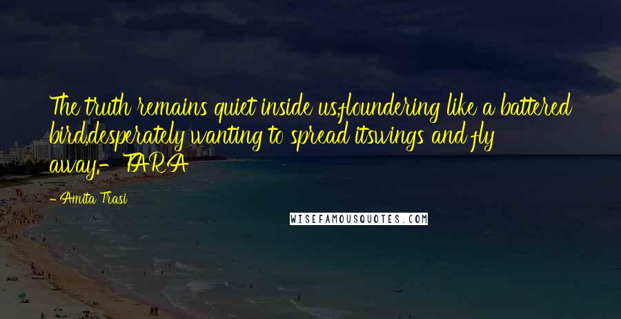 Amita Trasi Quotes: The truth remains quiet inside us,floundering like a battered bird,desperately wanting to spread itswings and fly away.-TARA