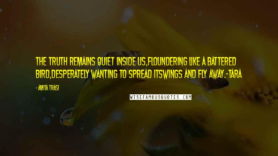 Amita Trasi Quotes: The truth remains quiet inside us,floundering like a battered bird,desperately wanting to spread itswings and fly away.-TARA