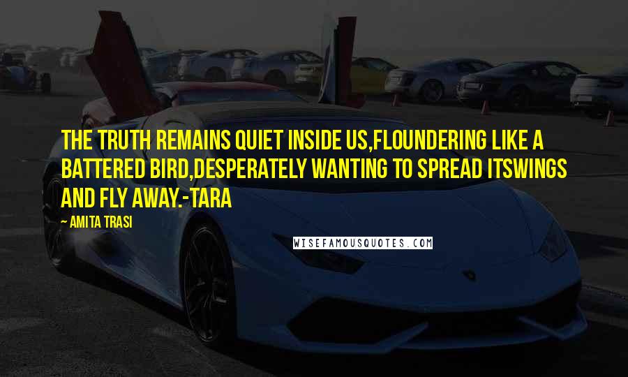 Amita Trasi Quotes: The truth remains quiet inside us,floundering like a battered bird,desperately wanting to spread itswings and fly away.-TARA