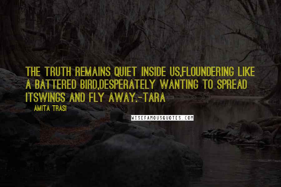 Amita Trasi Quotes: The truth remains quiet inside us,floundering like a battered bird,desperately wanting to spread itswings and fly away.-TARA