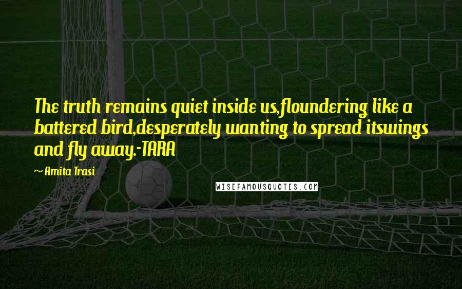 Amita Trasi Quotes: The truth remains quiet inside us,floundering like a battered bird,desperately wanting to spread itswings and fly away.-TARA